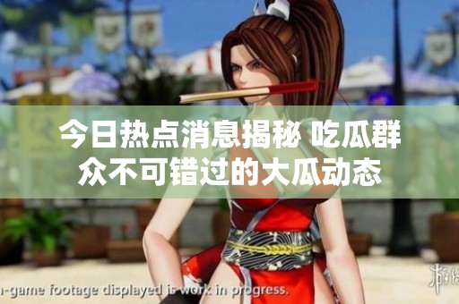 今日熱點(diǎn)消息揭秘 吃瓜群眾不可錯(cuò)過的大瓜動態(tài)