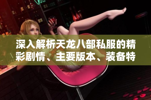 深入解析天龍八部私服的精彩劇情、主要版本、裝備特點(diǎn)與豐富活動(dòng)內(nèi)容