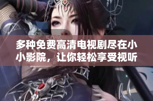 多種免費(fèi)高清電視劇盡在小小影院，讓你輕松享受視聽(tīng)盛宴
