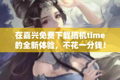 在嘉興免費下載搞機time的全新體驗，不花一分錢！