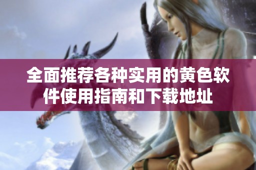 全面推薦各種實用的黃色軟件使用指南和下載地址