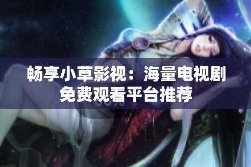 暢享小草影視：海量電視劇免費(fèi)觀看平臺(tái)推薦