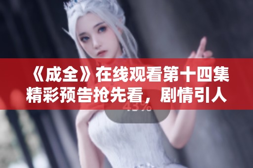 《成全》在線觀看第十四集精彩預(yù)告搶先看，劇情引人期待