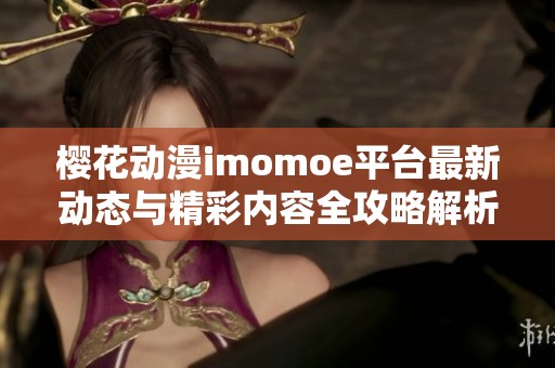 櫻花動(dòng)漫imomoe平臺最新動(dòng)態(tài)與精彩內(nèi)容全攻略解析