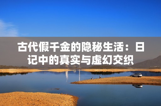 古代假千金的隱秘生活：日記中的真實(shí)與虛幻交織