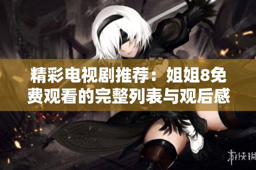 精彩電視劇推薦：姐姐8免費(fèi)觀看的完整列表與觀后感分享