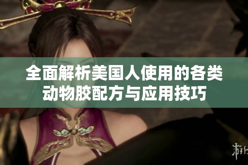 全面解析美國(guó)人使用的各類動(dòng)物膠配方與應(yīng)用技巧