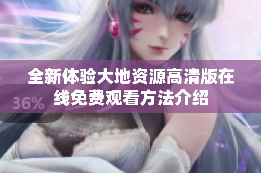 全新體驗(yàn)大地資源高清版在線免費(fèi)觀看方法介紹