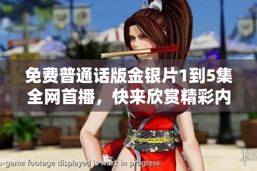 免費(fèi)普通話版金銀片1到5集全網(wǎng)首播，快來(lái)欣賞精彩內(nèi)容
