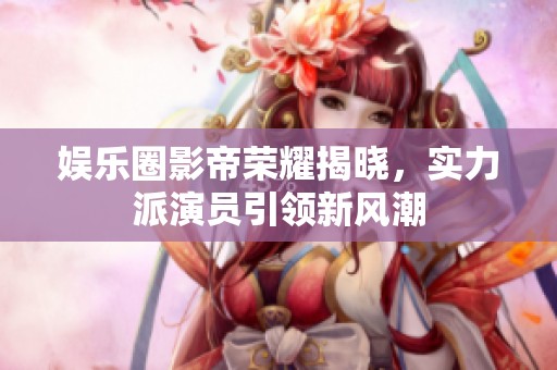 娛樂圈影帝榮耀揭曉，實力派演員引領新風潮