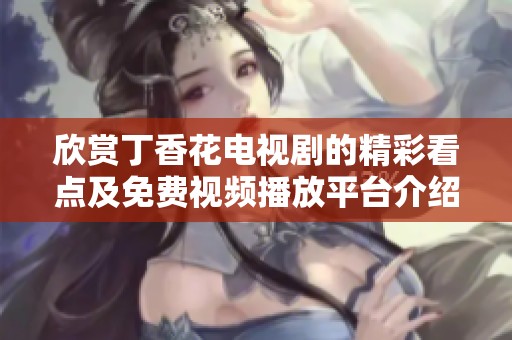 欣賞丁香花電視劇的精彩看點及免費視頻播放平臺介紹