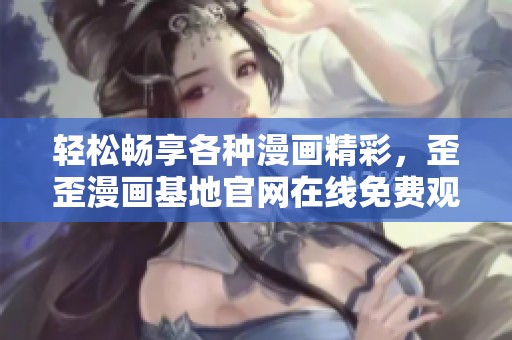 輕松暢享各種漫畫(huà)精彩，歪歪漫畫(huà)基地官網(wǎng)在線免費(fèi)觀看
