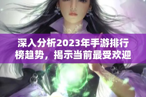 深入分析2023年手游排行榜趨勢(shì)，揭示當(dāng)前最受歡迎的熱門手機(jī)游戲新風(fēng)向