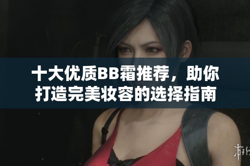 十大優(yōu)質(zhì)BB霜推薦，助你打造完美妝容的選擇指南