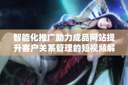 智能化推廣助力成品網(wǎng)站提升客戶關(guān)系管理的短視頻解決方案