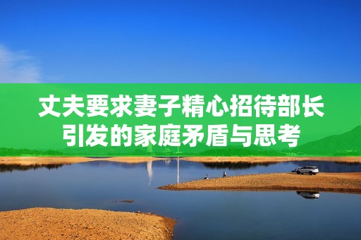 丈夫要求妻子精心招待部長(zhǎng)引發(fā)的家庭矛盾與思考