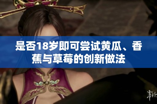 是否18歲即可嘗試黃瓜、香蕉與草莓的創(chuàng)新做法