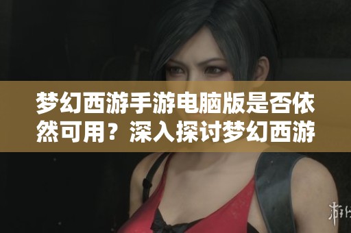 夢幻西游手游電腦版是否依然可用？深入探討夢幻西游的獨特魅力與體驗