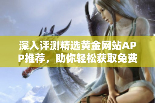 深入評測精選黃金網(wǎng)站APP推薦，助你輕松獲取免費入口信息
