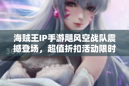 海賊王IP手游颶風(fēng)空戰(zhàn)隊(duì)震撼登場(chǎng)，超值折扣活動(dòng)限時(shí)開啟敬請(qǐng)期待！