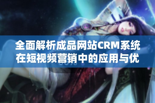 全面解析成品網(wǎng)站CRM系統(tǒng)在短視頻營銷中的應(yīng)用與優(yōu)勢