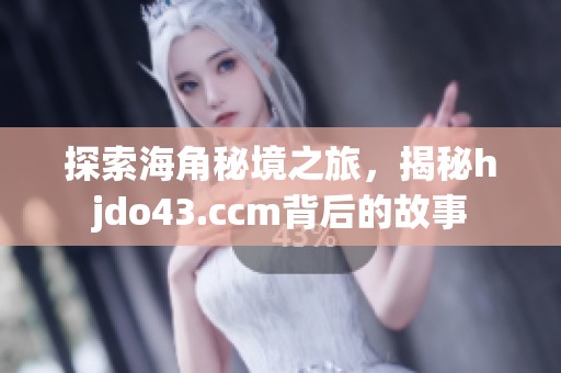 探索海角秘境之旅，揭秘hjdo43.ccm背后的故事