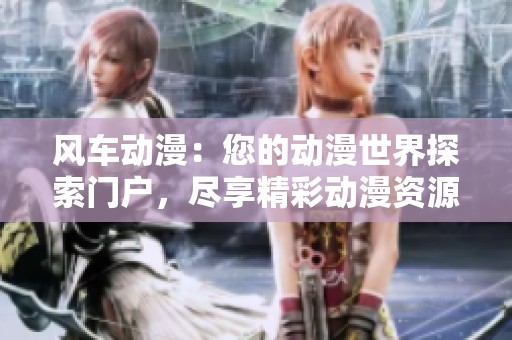 風(fēng)車動漫：您的動漫世界探索門戶，盡享精彩動漫資源與資訊