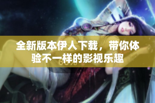 全新版本伊人下載，帶你體驗不一樣的影視樂趣