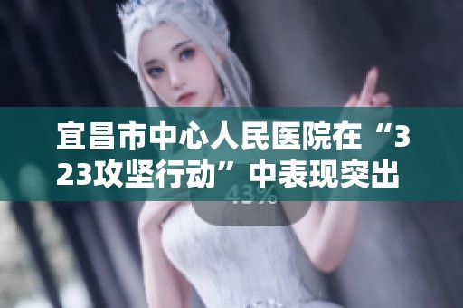 宜昌市中心人民醫(yī)院在“323攻堅(jiān)行動(dòng)”中表現(xiàn)突出 榮獲多項(xiàng)重要榮譽(yù)稱號(hào)