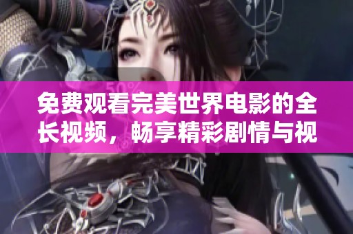 免費觀看完美世界電影的全長視頻，暢享精彩劇情與視覺盛宴
