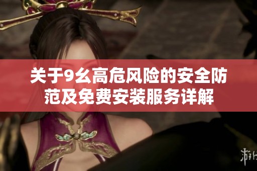 關(guān)于9幺高危風(fēng)險(xiǎn)的安全防范及免費(fèi)安裝服務(wù)詳解