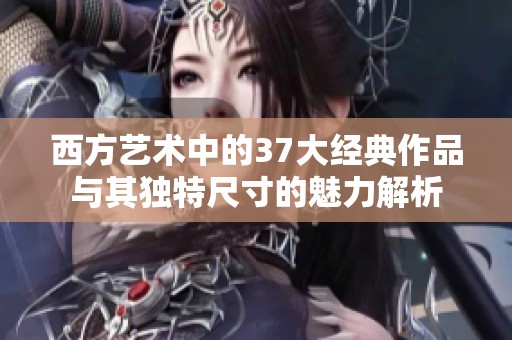 西方藝術(shù)中的37大經(jīng)典作品與其獨特尺寸的魅力解析