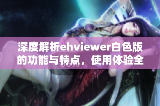 深度解析ehviewer白色版的功能與特點(diǎn)，使用體驗(yàn)全揭秘