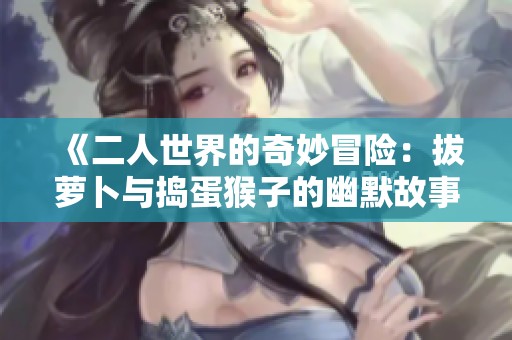 《二人世界的奇妙冒險：拔蘿卜與搗蛋猴子的幽默故事》