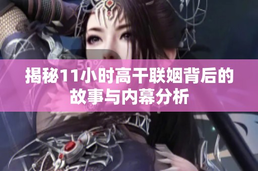 揭秘11小時(shí)高干聯(lián)姻背后的故事與內(nèi)幕分析