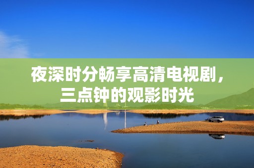 夜深時分暢享高清電視劇，三點鐘的觀影時光
