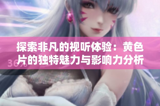 探索非凡的視聽體驗：黃色片的獨特魅力與影響力分析