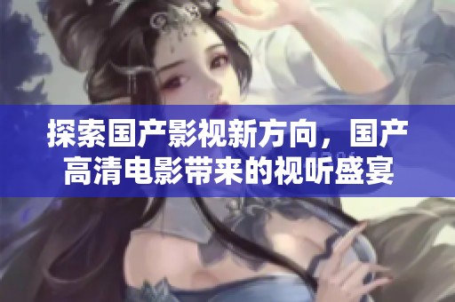 探索國產(chǎn)影視新方向，國產(chǎn)高清電影帶來的視聽盛宴