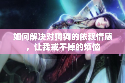 如何解決對(duì)狗狗的依賴情感，讓我戒不掉的煩惱