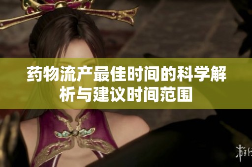 藥物流產(chǎn)最佳時(shí)間的科學(xué)解析與建議時(shí)間范圍