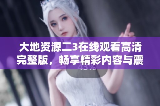 大地資源二3在線觀看高清完整版，暢享精彩內(nèi)容與震撼畫面
