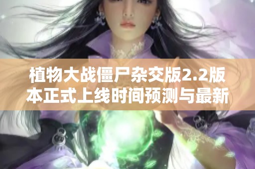 植物大戰(zhàn)僵尸雜交版2.2版本正式上線時間預(yù)測與最新動態(tài)詳解