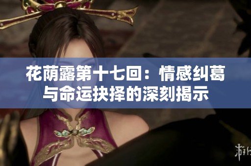 花蔭露第十七回：情感糾葛與命運(yùn)抉擇的深刻揭示