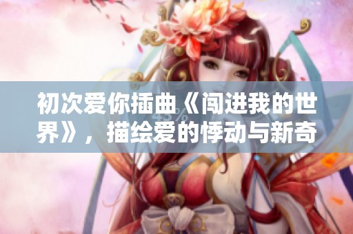 初次愛你插曲《闖進(jìn)我的世界》，描繪愛的悸動與新奇瞬間