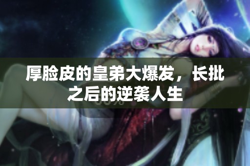 厚臉皮的皇弟大爆發(fā)，長批之后的逆襲人生