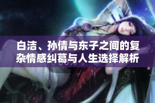 白潔、孫倩與東子之間的復(fù)雜情感糾葛與人生選擇解析
