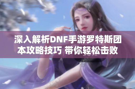 深入解析DNF手游羅特斯團(tuán)本攻略技巧 帶你輕松擊敗難纏BOSS