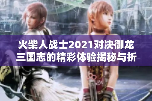 火柴人戰(zhàn)士2021對決御龍三國志的精彩體驗(yàn)揭秘與折扣手游的優(yōu)惠推薦