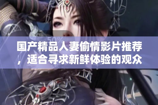 國產(chǎn)精品人妻偷情影片推薦，適合尋求新鮮體驗的觀眾