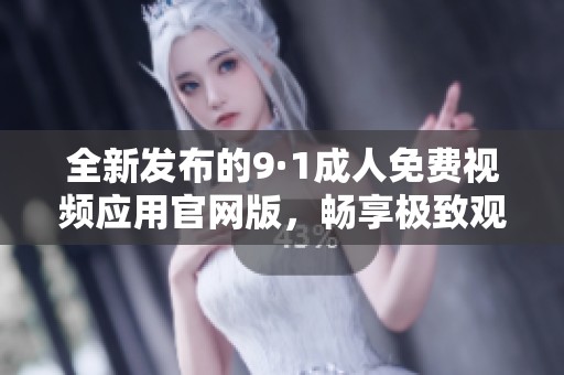全新發(fā)布的9·1成人免費視頻應(yīng)用官網(wǎng)版，暢享極致觀影體驗